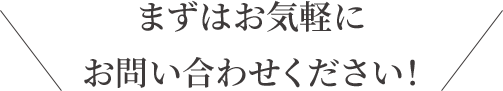まずはお気軽にお問い合わせください!
